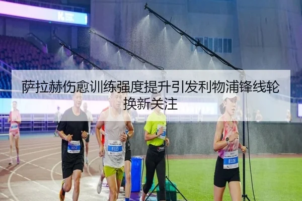 萨拉赫伤愈训练强度提升引发利物浦锋线轮换新关注（BOneSports）